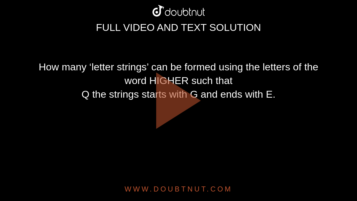 How many ‘letter strings’ can be formed using the letters of the word HIGHER such that<br>Q the strings starts with G and ends with E.