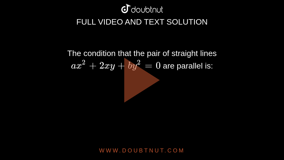 The condition that the pair of straight lines `ax^(2)+2xy+by^(2)=0` are parallel is: