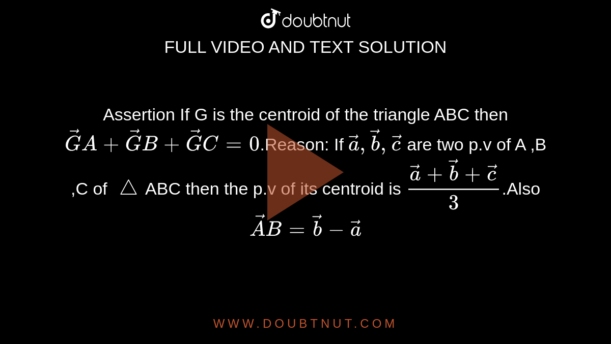 Assertion If G is the centroid of the  triangle ABC then `vecGA+vecGB+vecGC=0`.Reason: If `veca,vecb, vecc` are two p.v  of A ,B ,C  of `/_\`ABC then the p.v  of its centroid is `(veca+vecb+vecc)/(3)`.Also `vecAB=vecb-veca`