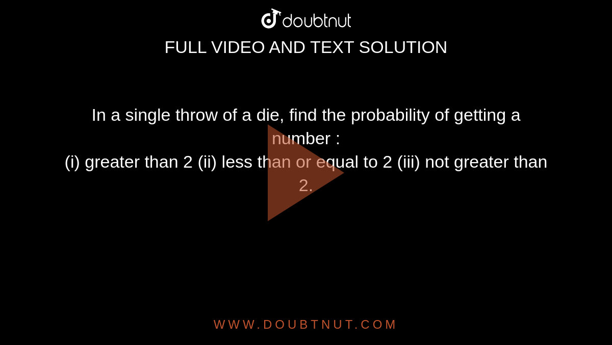 In a single throw of a die, find the probability of getting a number : <br> (i) greater than 2 (ii) less than or equal to 2 (iii) not greater than 2.