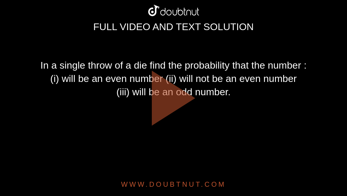 In a single throw of a die find the probability that the number : <br> (i) will be an even number (ii) will not be an even number <br> (iii) will be an odd number.
