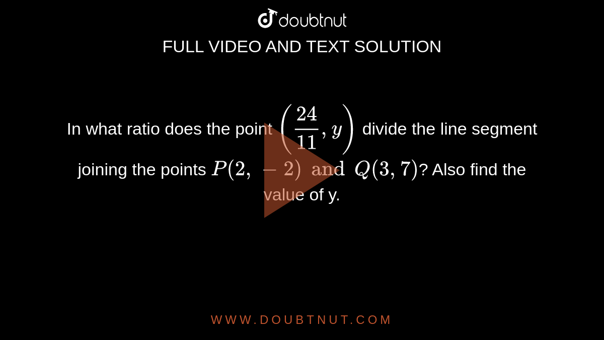 In what ratio does the point `(( 24)/(11) , y)` divide  the line segment joining the points `P(2, -2) and Q(3, 7)`? Also find the value of y. 