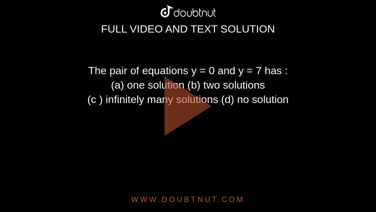The pair of equations y = 0 and y = 7 has :   <br>  (a) one solution  (b) two solutions  <br>  (c ) infinitely many solutions  (d) no solution  