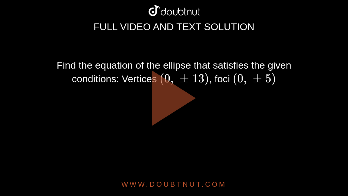 Find the equation of the ellipse that satisfies the given conditions:  Vertices `(0,pm13)`, foci `(0,pm5)`