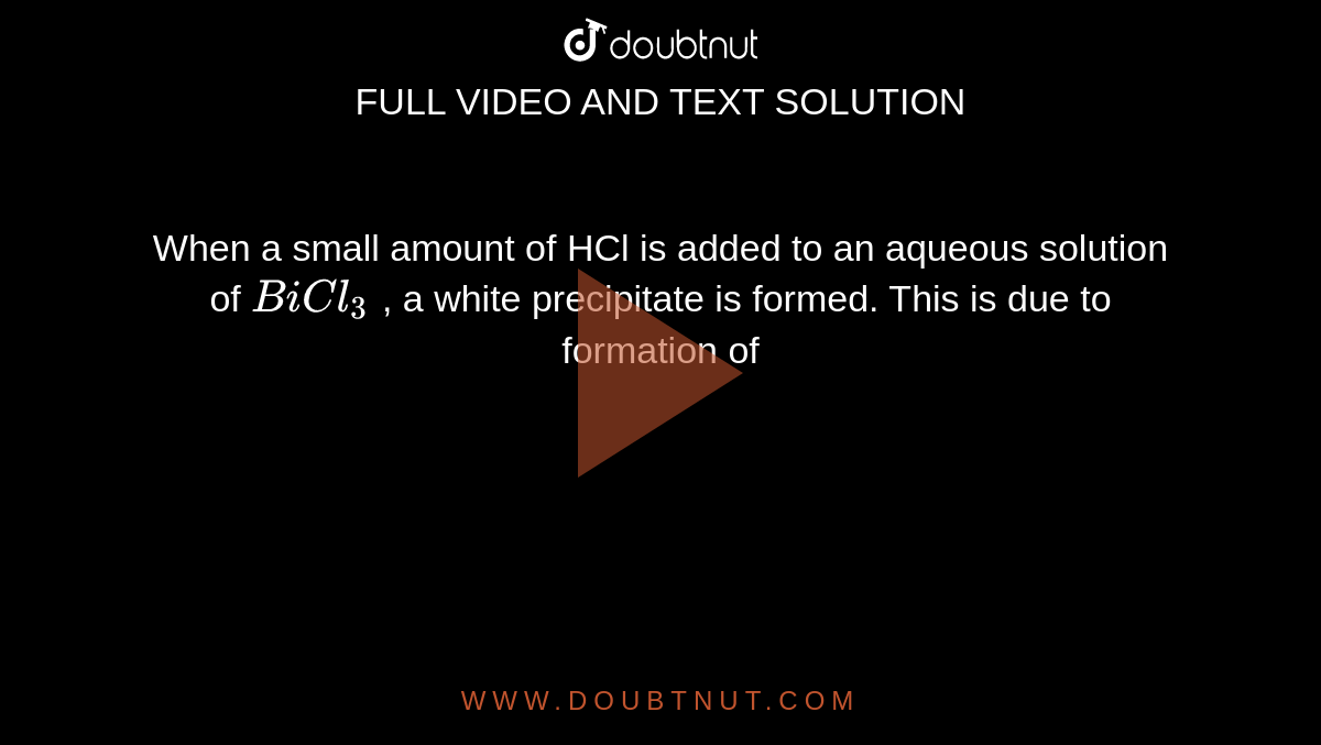 When a small amount of HCl is added to an aqueous solution of `BiCl_3` , a white precipitate is formed. This is due to formation of 