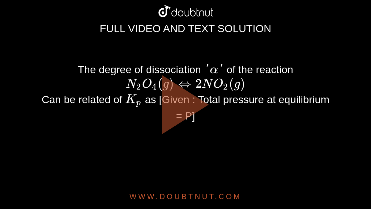 The degree of dissociation `'alpha'` of the reaction <br> `N_(2)O_(4)(g)hArr 2NO_(2)(g)` <br> Can be related of `K_(p)` as [Given : Total pressure at equilibrium = P]