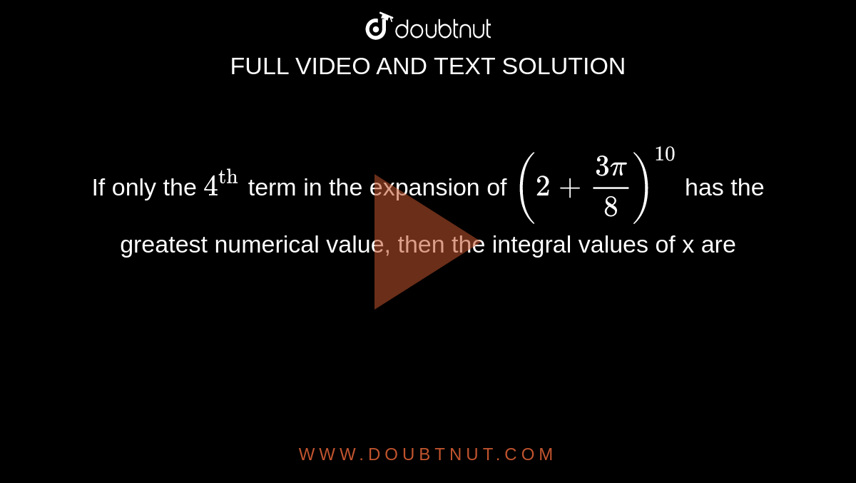 If only the `4^("th")` term in the expansion of `(2+(3pi)/(8))^(10)` has the greatest numerical value, then the integral values of x are