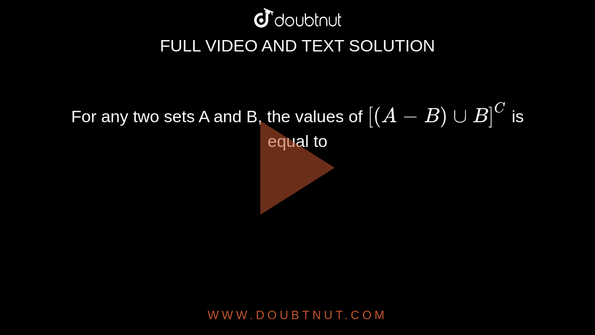For any two sets A and B, the values of `[(A-B)uuB]^(C )` is equal to
