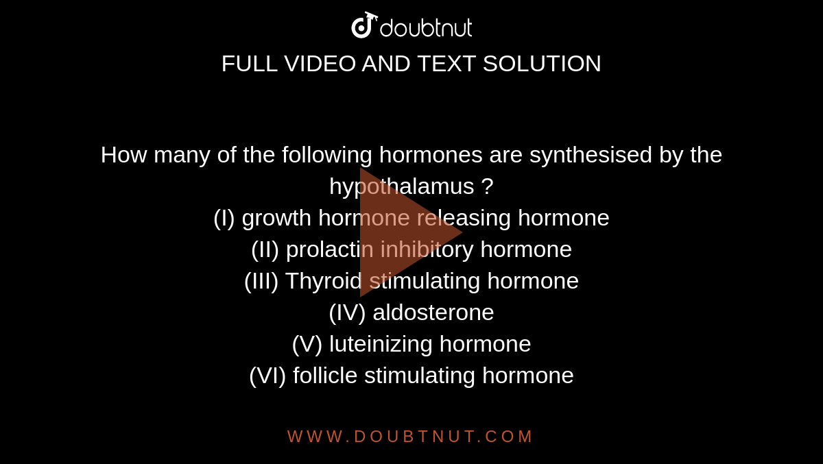 How many of the following hormones are synthesised by the hypothalamus ?  <br> (I) growth hormone releasing hormone  <br> (II) prolactin inhibitory hormone <br> (III)  Thyroid stimulating  hormone <br> (IV) aldosterone  <br> (V)  luteinizing hormone <br> (VI) follicle stimulating hormone