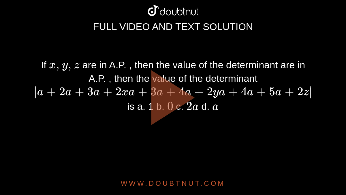 If `x , y , z`
are in A.P. , then the value of the determinant are in A.P. , then the value of the
  determinant `|a+2a+3a+2x a+3a+4a+2y a+4a+5a+2z|`
is
a. 1 b. `0`
c. `2a`
d. `a`