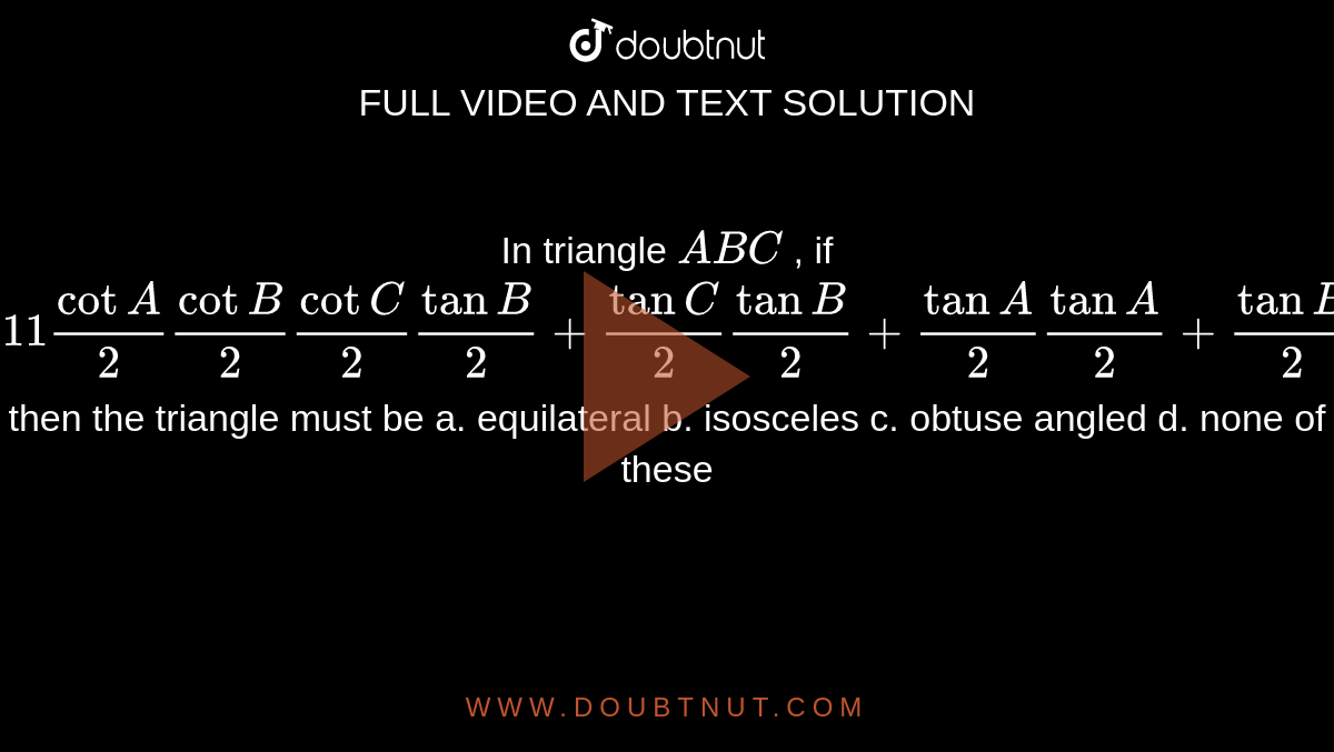 In triangle `A B C`
, if
`|1 1 1cotA/2cotB/2cotC/2tanB/2+tanC/2tanB/2+tanA/2tanA/2+tanB/2|`
then the triangle must be
a. equilateral
  b. isosceles 
c. obtuse angled``
d. none of these
