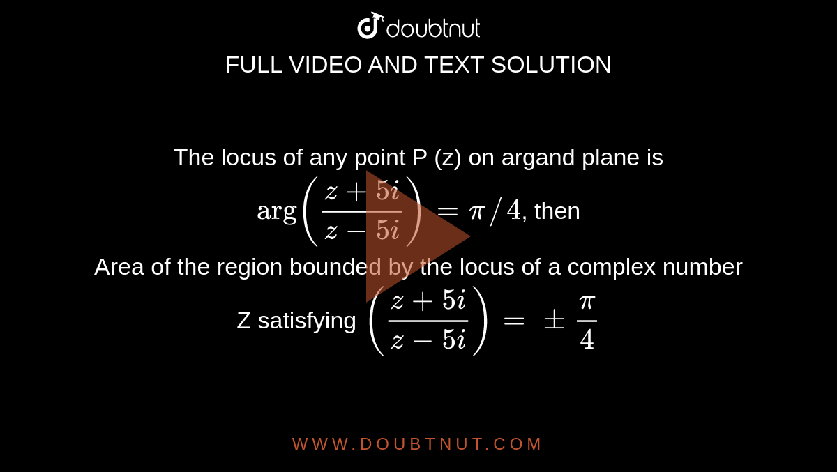 The locus of any point P (z) on argand plane is `"arg" ((z+5i)/(z-5i))=pi//4`, then   <br> Area of the region bounded by the locus of a complex number Z satisfying `((z+5i)/(z-5i))= pm (pi)/(4)`