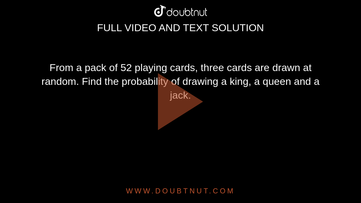 From a pack of 52 playing cards, three cards are drawn at random. Find the probability of drawing a king, a queen and a jack. 