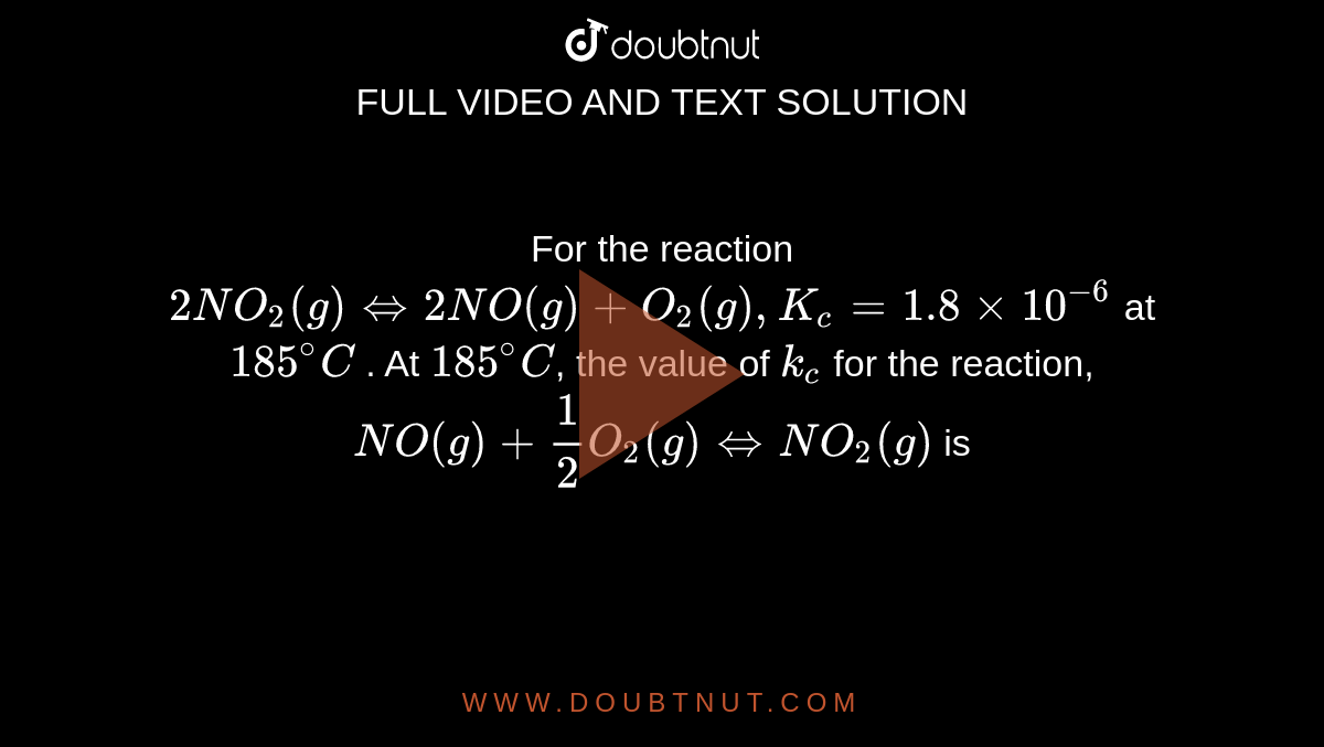 For the reaction `2NO_2(g) hArr 2NO(g) +O_2(g),K_c=1.8xx 10^(-6)` at `185^@C` . At `185^@C`, the value of `k_c` for the reaction, <br> `NO(g)+1/2O_2(g) hArr NO_2(g) ` is 