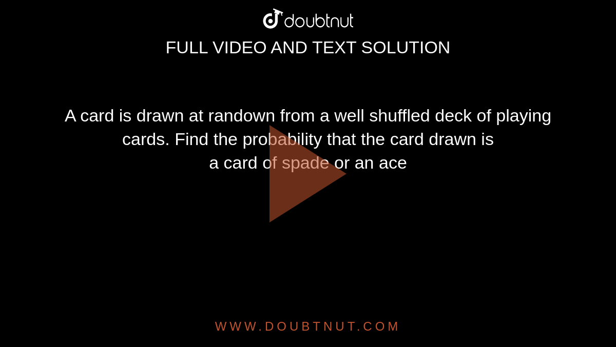 A card is drawn at randown from a well shuffled deck of playing cards. Find the probability that the card drawn is <br> a card of spade or an ace 