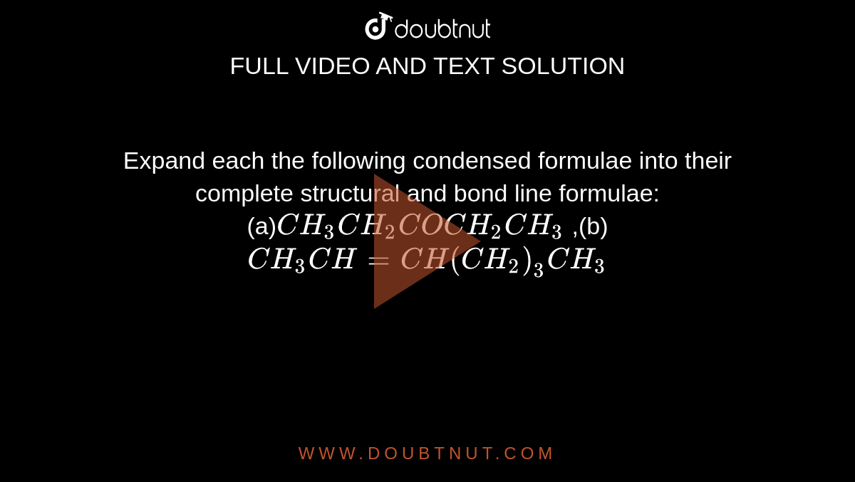 Expand each the following condensed formulae into their complete structural and bond line formulae: <br> (a)`CH_(3)CH_(2)COCH_(2)CH_(3)` ,(b)`CH_(3)CH=CH(CH_(2))_(3)CH_(3)`