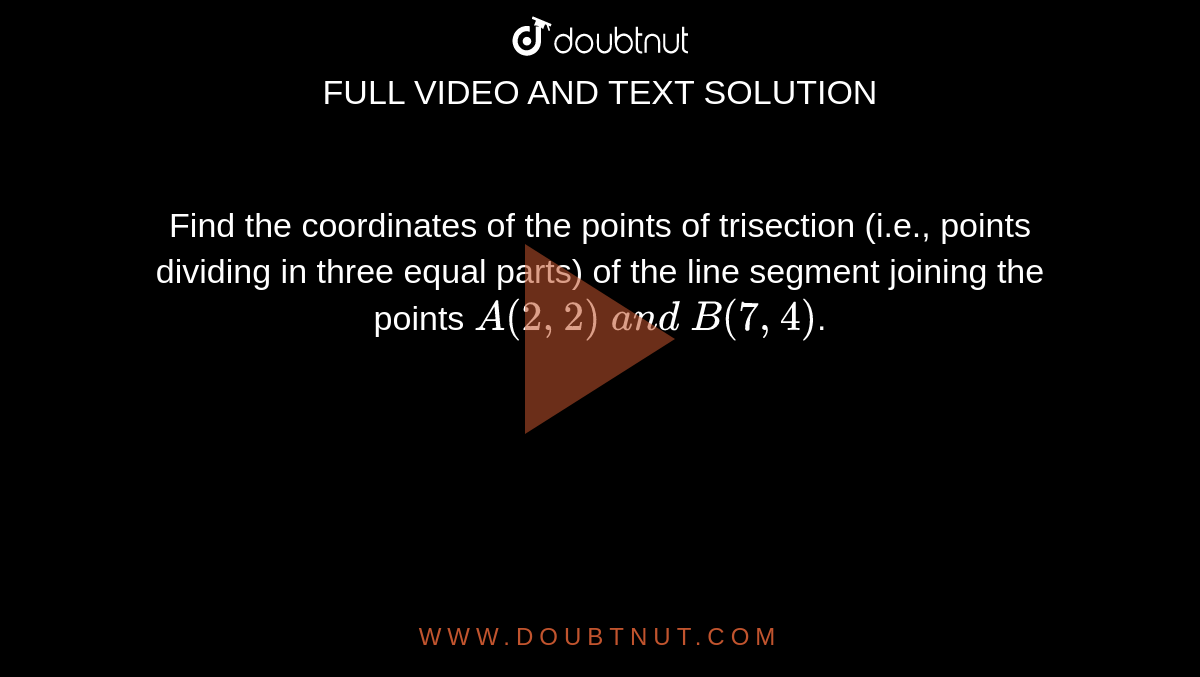 Find the coordinates of the points of trisection (i.e., points  dividing in three equal parts) of the line segment joining the points `A(2, 2)\ a n d\ B(7,4)`.