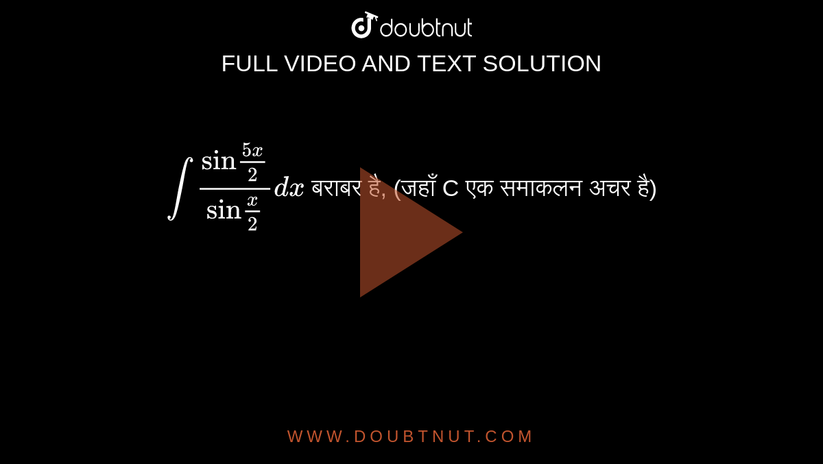  `int ("sin"(5x)/(2))/("sin"(x)/(2))dx`  बराबर है, (जहाँ C एक समाकलन अचर है) 