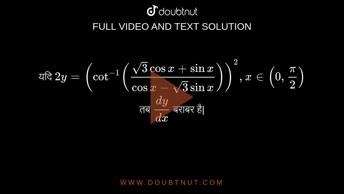यदि  `2y = (cot^(-1) ((sqrt3 cos x + sin x)/(cos x-sqrt3 sin x)))^(9), x in (0,(pi)/(2))` , तब  `(dy)/(dx)`  बराबर है 