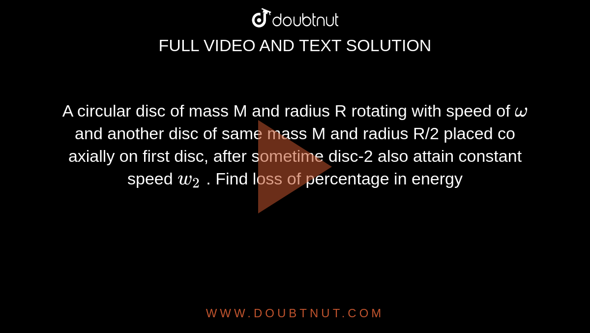 A circular disc of mass M and radius R rotating with speed of `omega` and another disc of same mass M and radius R/2 placed co axially on first disc, after sometime disc-2 also attain constant speed `w_2` . Find loss of percentage in energy