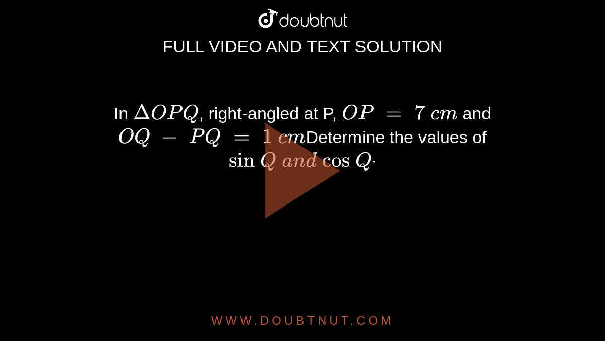  In  `DeltaO P Q`, right-angled at P, `O P\ =\ 7\ c m` and`O Q\ -\ P Q\ =\ 1\ c m`Determine the values of `sin\ Q\ a n d\ cos\ Qdot`