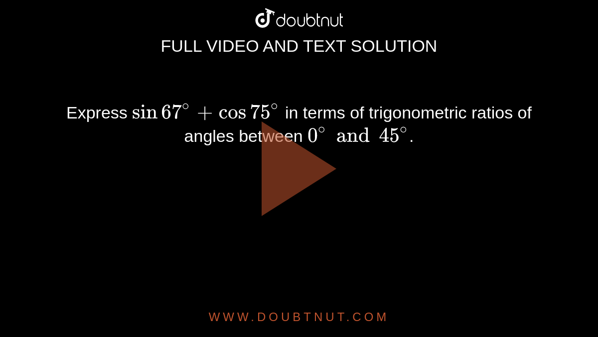 Express `sin 67^@+cos 75^@` in terms of trigonometric  ratios of angles between `0^@ and 45^@`.