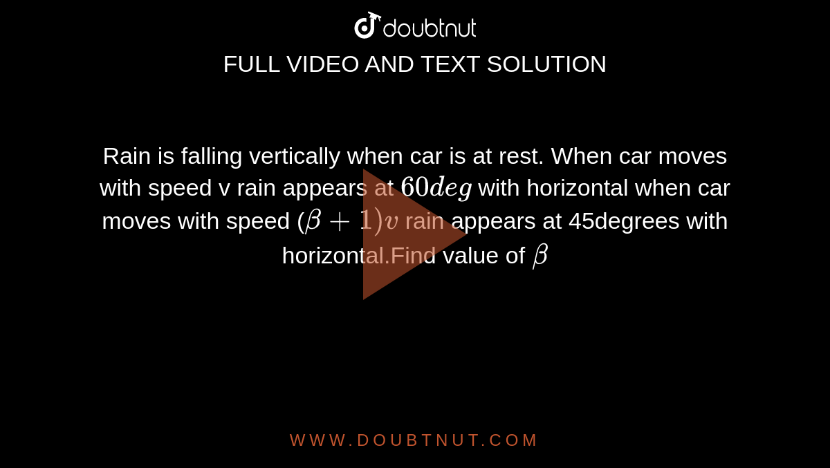 Rain is falling vertically when car is at rest. When car moves with speed v rain appears at `60 deg` with horizontal when car moves with speed (`beta + 1)v` rain appears at 45degrees with horizontal.Find value of `beta`
