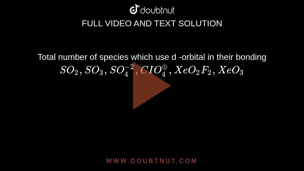 Total number of species which use d -orbital in their bonding <br> `SO_(2),SO_(3),SO_(4)^(-2),CIO_(4)^(oplus),XeO_(2)F_(2),XeO_(3)`