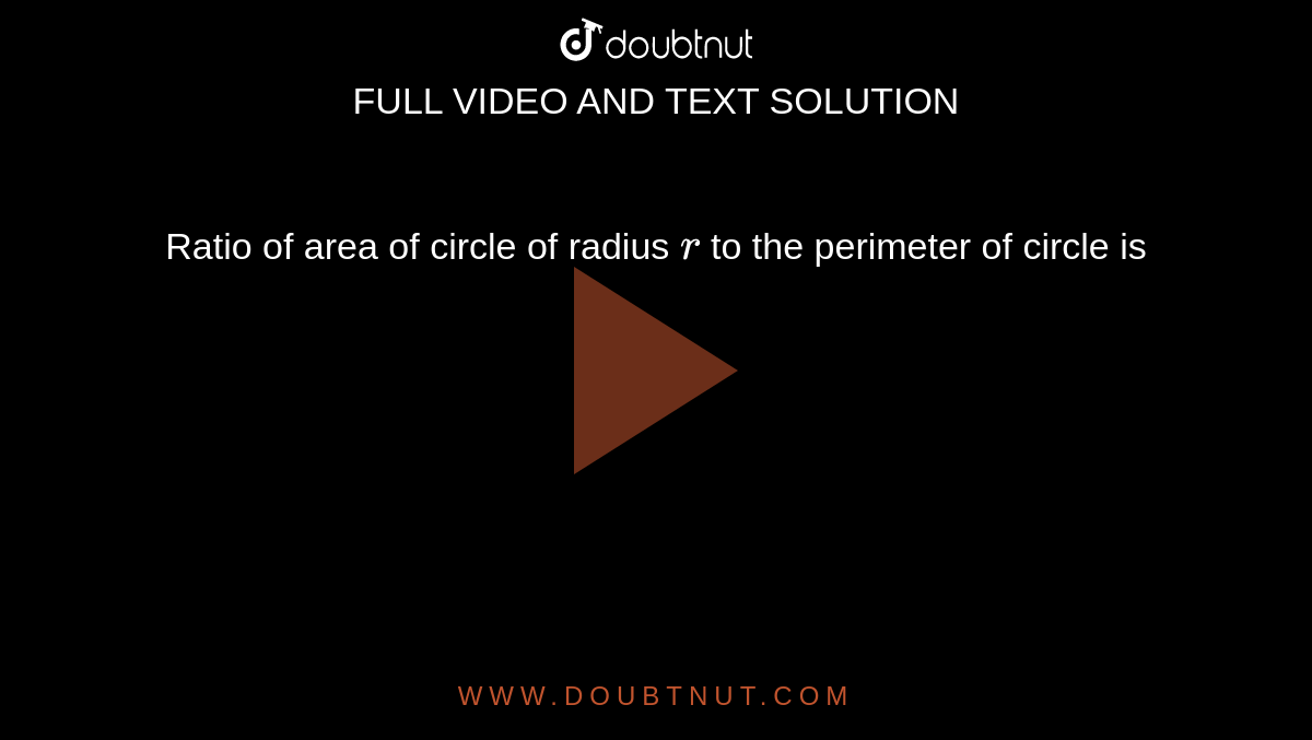 Ratio of area of circle of radius `r` to the perimeter of circle is