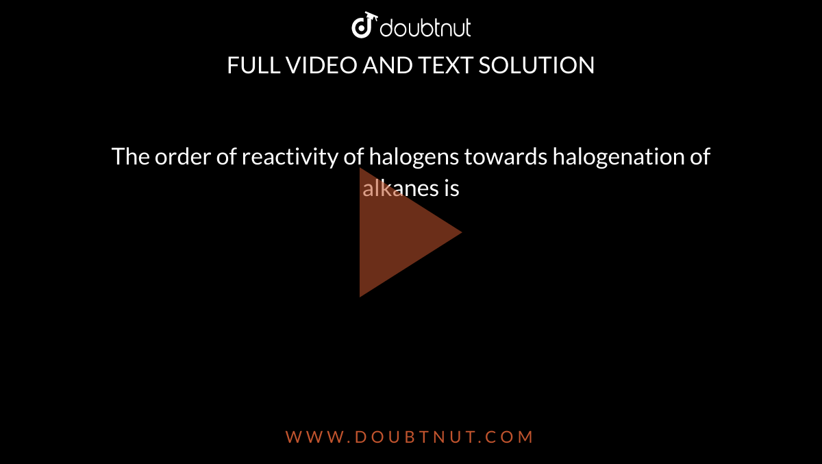 The order of reactivity of halogens towards halogenation of alkanes is 
