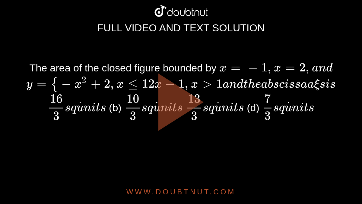 The area of the closed figure bounded by `x=-1,x=2,a n d`

`y={-x^2+2,xlt=1 2x-1,x >1a n dt h ea b s c i s s aa xi si s`

`(16)/3s qdotu n i t s`
 (b) `(10)/3s qdotu n i t s`

`(13)/3s qdotu n i t s`
 (d) `7/3s qdotu n i t s`