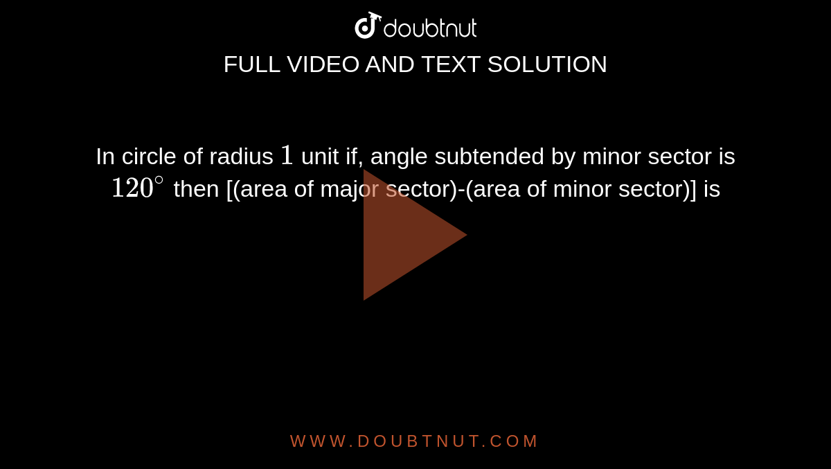 In circle of radius `1` unit if, angle subtended by minor sector is `120^@` then [(area of major sector)-(area of minor sector)] is