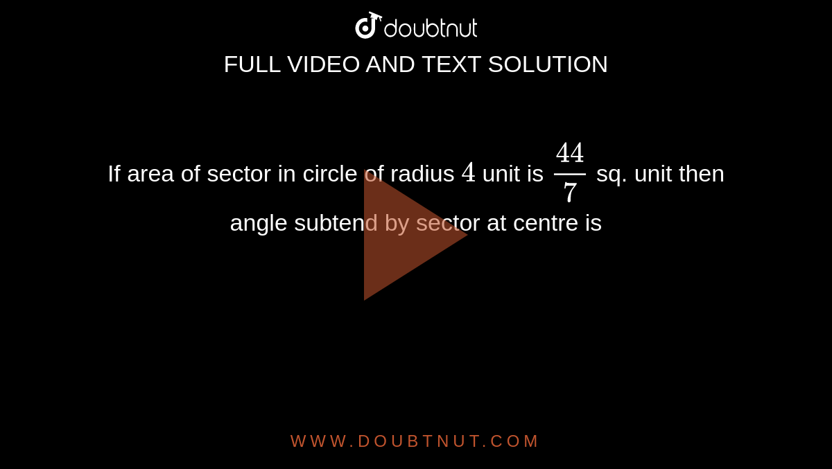 If area of sector in circle of radius `4` unit is `44/7` sq. unit then angle subtend by sector at centre is