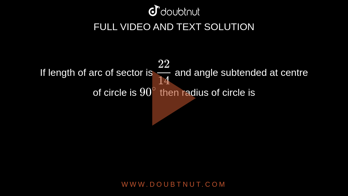 If length of arc of sector is `22/14` and angle subtended at centre of circle is `90^@` then radius of circle is