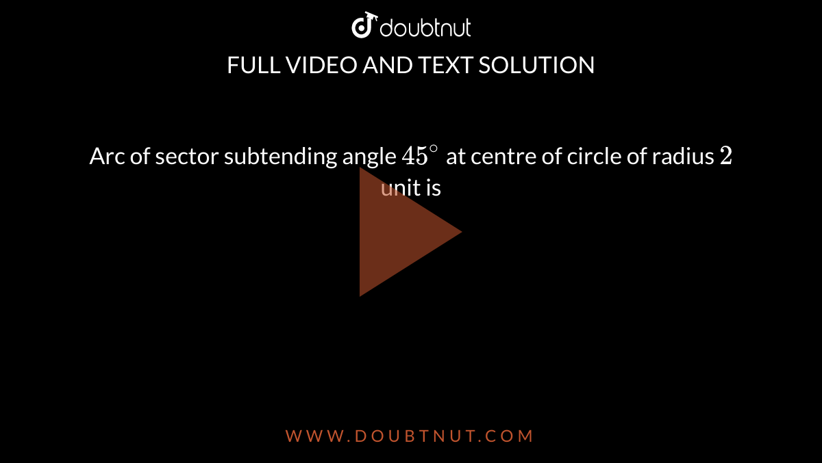 Arc of sector  subtending angle `45^@` at centre of circle of radius `2` unit is