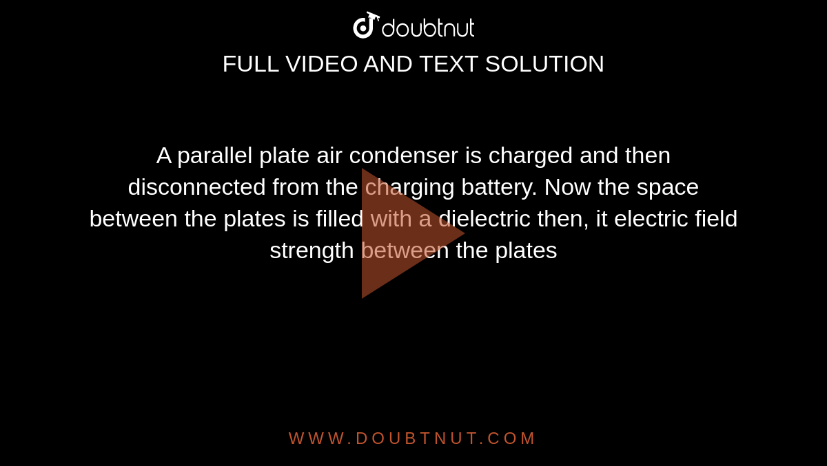 A parallel plate air condenser is charged and then disconnected from the charging battery. Now the space between the plates is filled with a dielectric then, it electric field strength between the plates