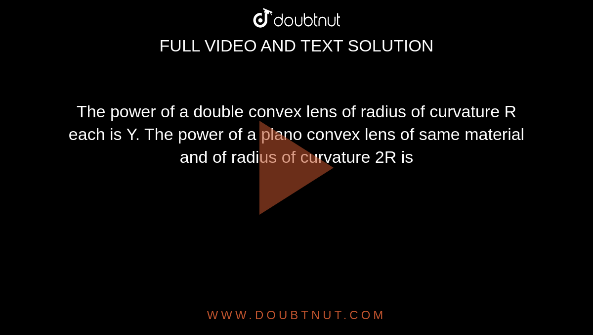 The power of a double convex lens of radius of curvature R each is Y. The power of a plano convex lens of same material and of radius of curvature 2R is