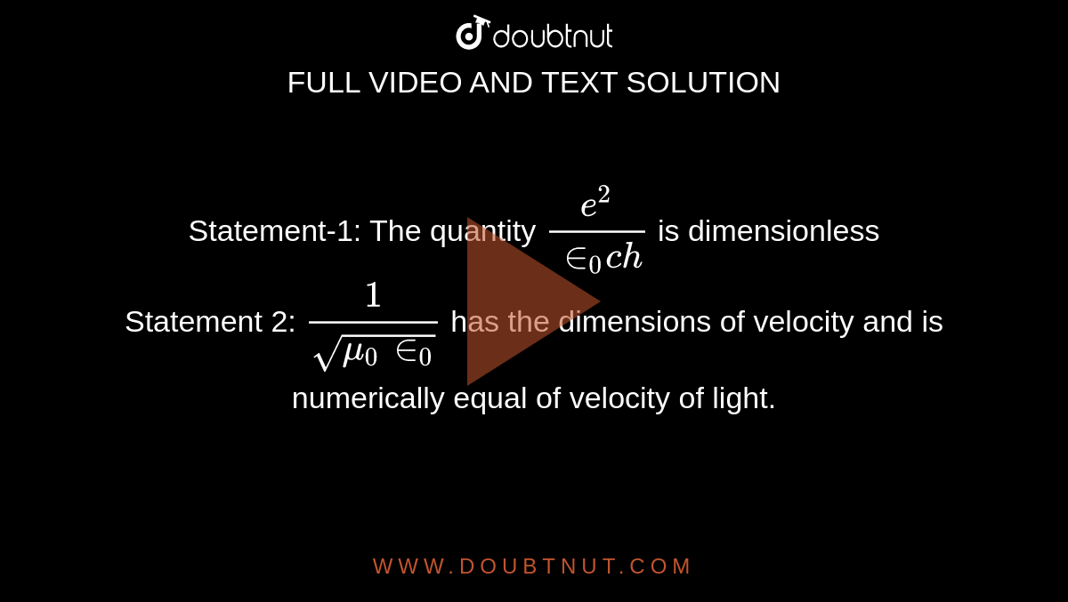 Statement-1: The quantity  `(e^2)/(in_0 ch)` is dimensionless <br>  Statement 2: `(1)/(sqrt(mu_0 in_0))` has the dimensions of velocity and is numerically equal of velocity of light.