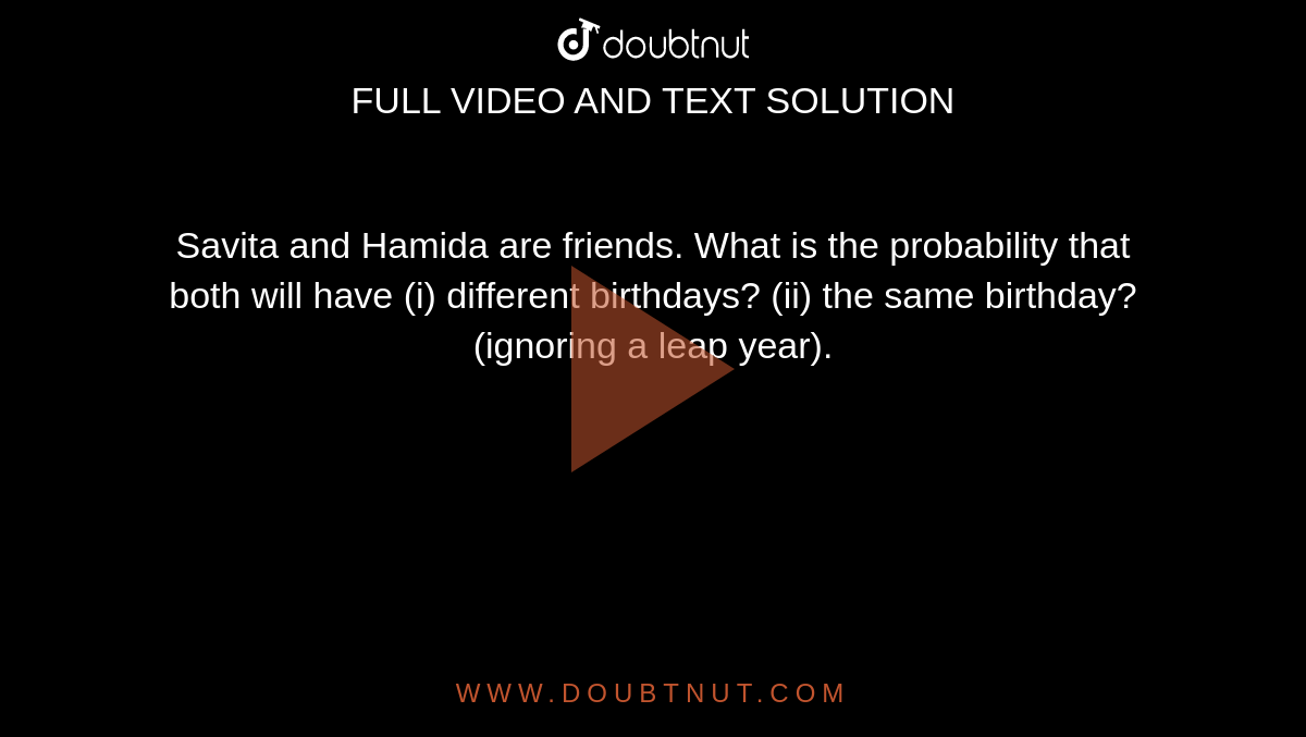Savita and Hamida are friends. What is the probability that both will  have (i) different birthdays? (ii) the same birthday? (ignoring a leap year).
