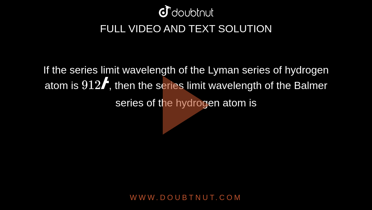 If the series limit wavelength of the Lyman series of hydrogen atom is `912Å`, then the series limit wavelength of the Balmer series of the hydrogen atom is 