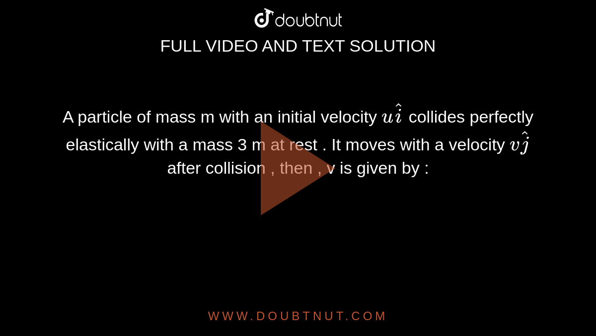 A particle of mass m with an initial velocity `u hati` collides  perfectly elastically with a mass 3 m at rest . It moves with a velocity `vhatj` after collision , then , v is given by : 