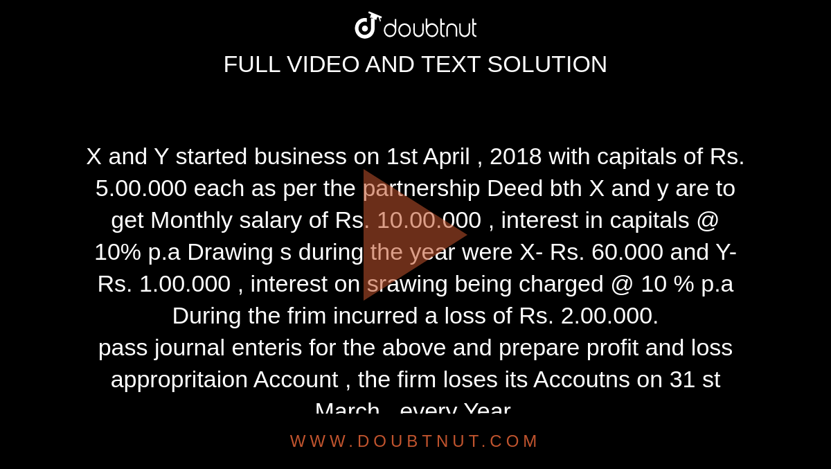 X And Y Started Business On 1st April 18 With Capitals Of Rs 5 00 000 Each As Per The Partnership Deed Bth X And Y Are To Get Monthly Salary Of Rs