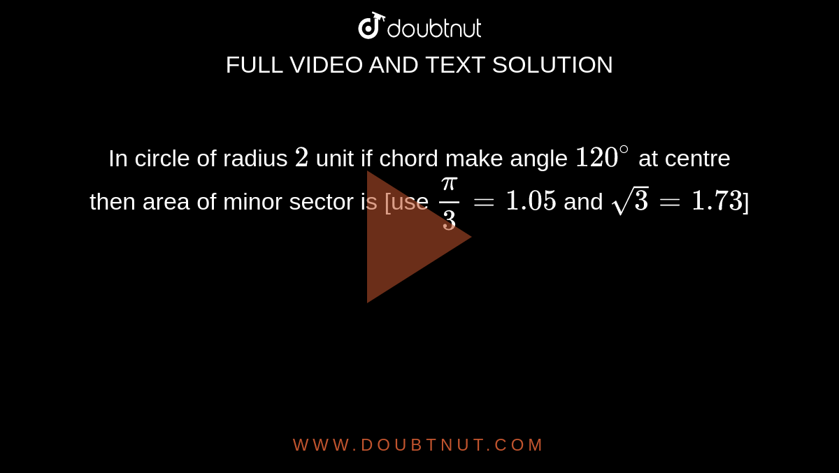 In circle of radius `2` unit if chord make angle `120^@` at centre then area of minor sector is [use `(pi)/(3) =1.05` and `sqrt(3)=1.73`]