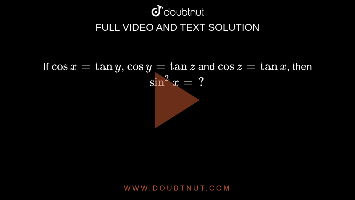 If `cosx=tany,cosy=tanz` and `cosz=tanx`, then `sin^2x=?`