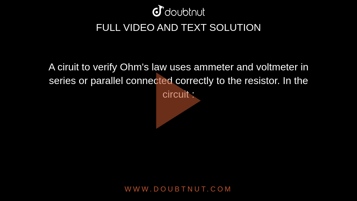 A ciruit to verify Ohm's law uses ammeter and voltmeter in series or parallel connected correctly to the resistor. In the circuit : 
