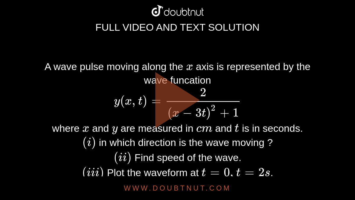 x(x,t)=(0.8)/([(4x+5t)^(2)+5]), represents a moving pulse where x and y are  in metre and t is in second. Find (i) The direction of wave propagation.  (ii) The wave speed. (iii) The maximum displacement