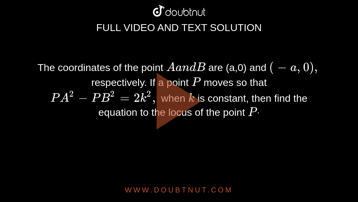 The coordinates of the point `Aa n dB`
are (a,0)
  and `(-a ,0),`
respectively. If a point `P`
moves so
  that `P A^2-P B^2=2k^2,`
when `k`
is
  constant, then find the equation to the locus of the point `Pdot`