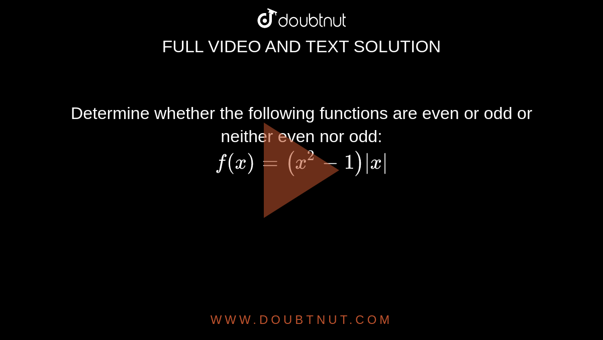Determine whether the following functions are even or odd or neither even nor odd: <br> `f(x)=(x^(2)-1)|x|`