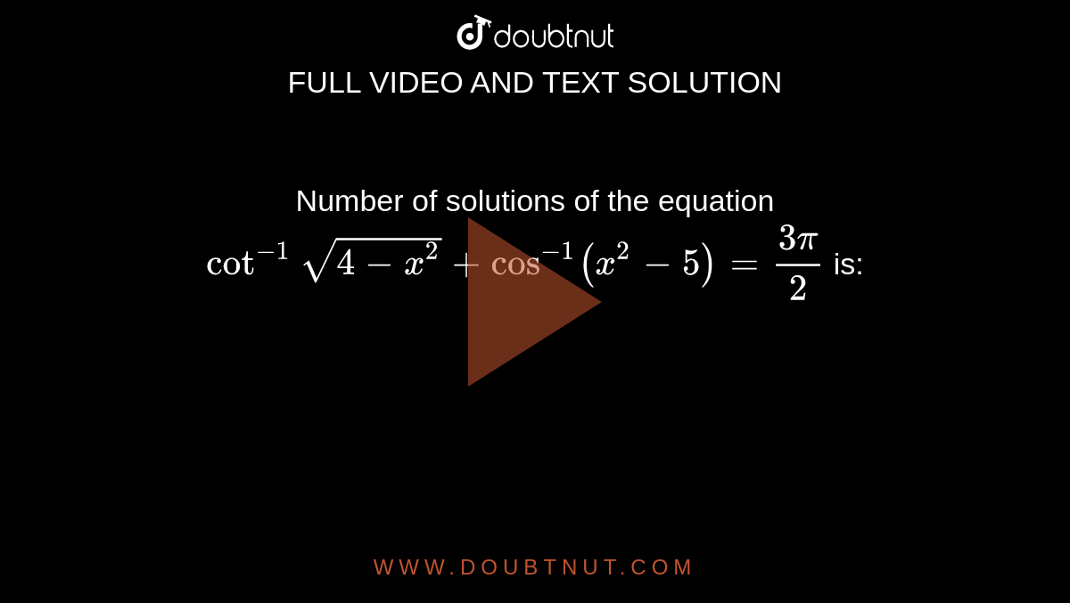 Number of solutions of the equation `cot^(-1)sqrt(4-x^(2))+cos^(-1)(x^(2)-5)=(3pi)/2` is: 