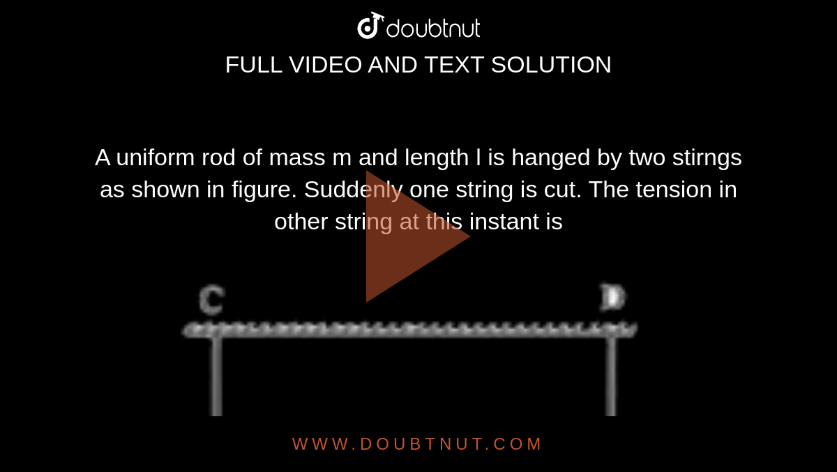 A uniform rod of mass m and length l is hanged by two stirngs as shown in figure. Suddenly one string is cut. The tension in other string at this instant is <br> <img src="https://d10lpgp6xz60nq.cloudfront.net/physics_images/RNK_SM_FIITJEE_PHY_P1_E01_041_Q01.png" width="80%">